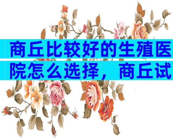 商丘比较好的生殖医院怎么选择，商丘试管医院选择攻略