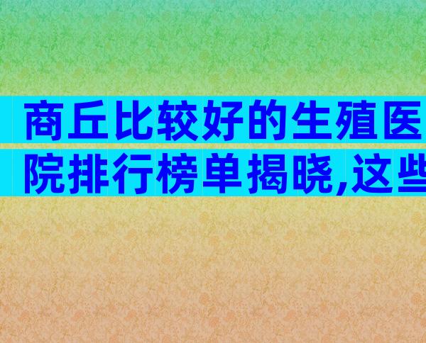商丘比较好的生殖医院排行榜单揭晓,这些陷阱要警惕