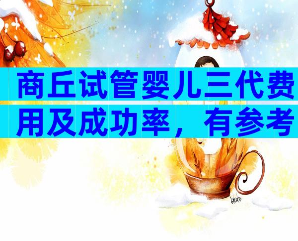 商丘试管婴儿三代费用及成功率，有参考吗？