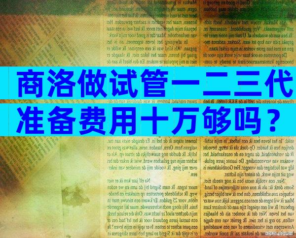 商洛做试管一二三代准备费用十万够吗？