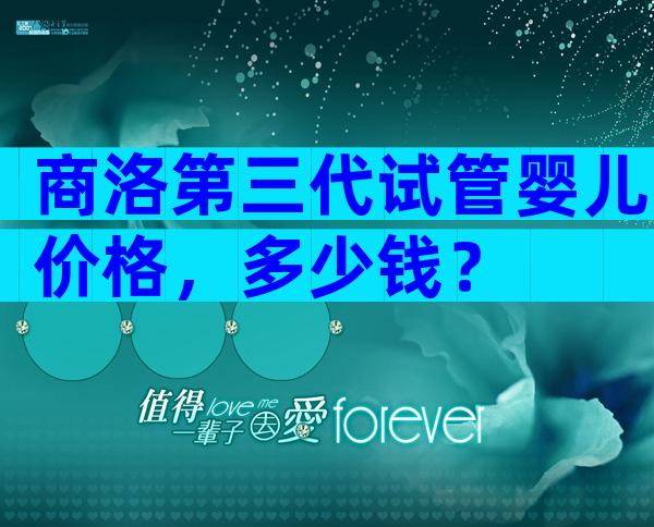 商洛第三代试管婴儿价格，多少钱？