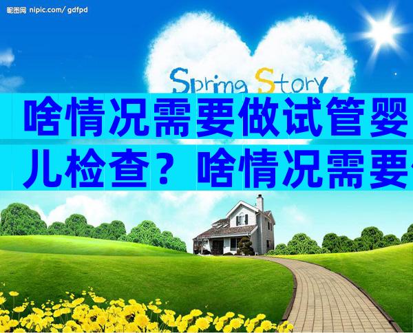 啥情况需要做试管婴儿检查？啥情况需要做试管婴儿检查项目？