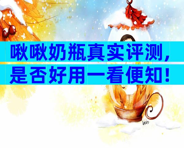 啾啾奶瓶真实评测,是否好用一看便知!