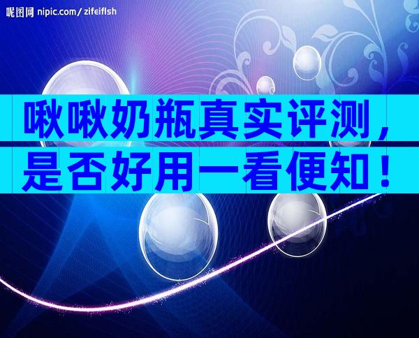 啾啾奶瓶真实评测，是否好用一看便知！