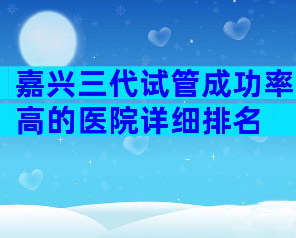 嘉兴三代试管成功率高的医院详细排名