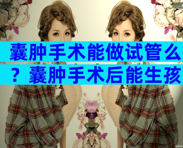 囊肿手术能做试管么？囊肿手术后能生孩子吗？
