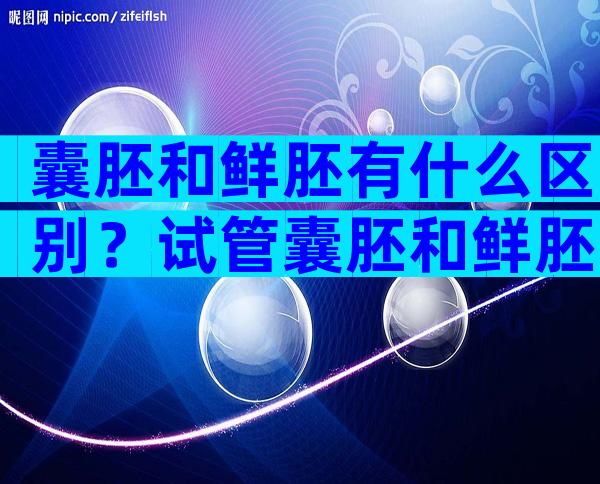 囊胚和鲜胚有什么区别？试管囊胚和鲜胚的区别