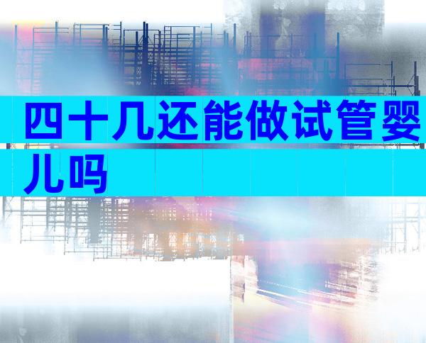 四十几还能做试管婴儿吗