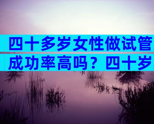 四十多岁女性做试管成功率高吗？四十岁女性做试管可能成功么？