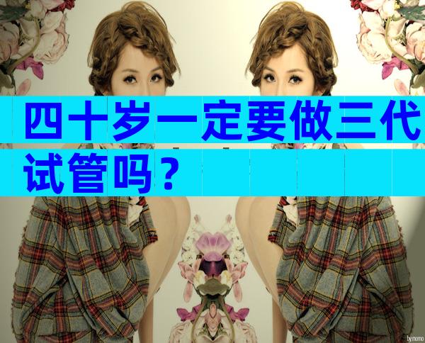 四十岁一定要做三代试管吗？