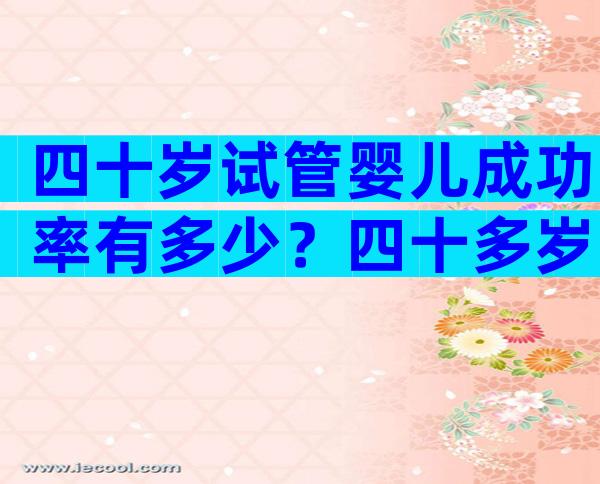 四十岁试管婴儿成功率有多少？四十多岁试管婴儿成功率有多少？