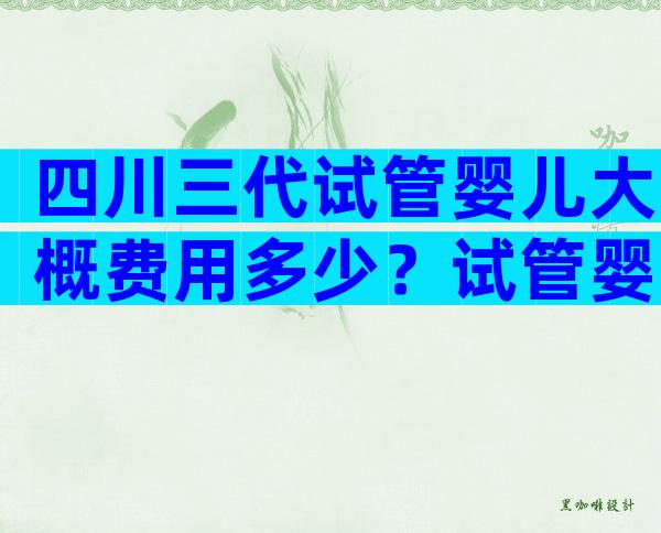 四川三代试管婴儿大概费用多少？试管婴儿费用因人而异！