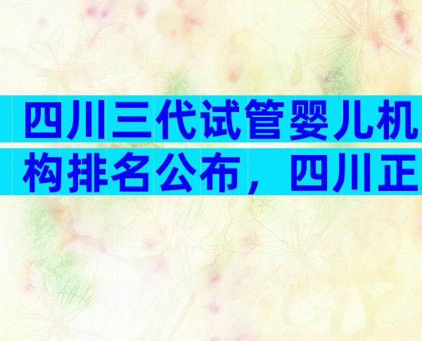 四川三代试管婴儿机构排名公布，四川正规试管机构排名
