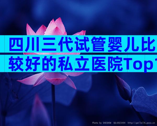 四川三代试管婴儿比较好的私立医院Top10排行,附上医院排名