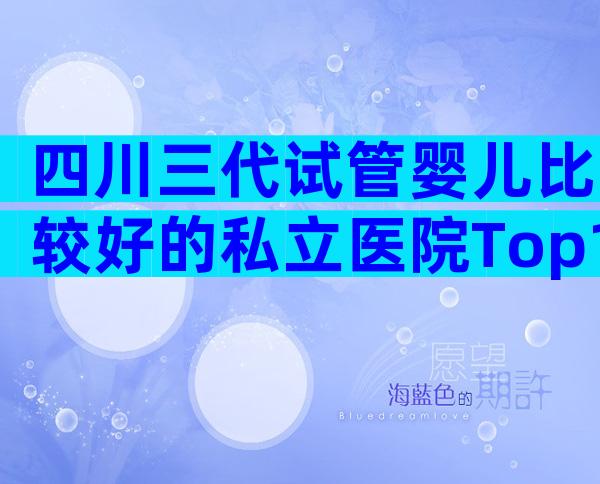 四川三代试管婴儿比较好的私立医院Top10排行，附上医院排名
