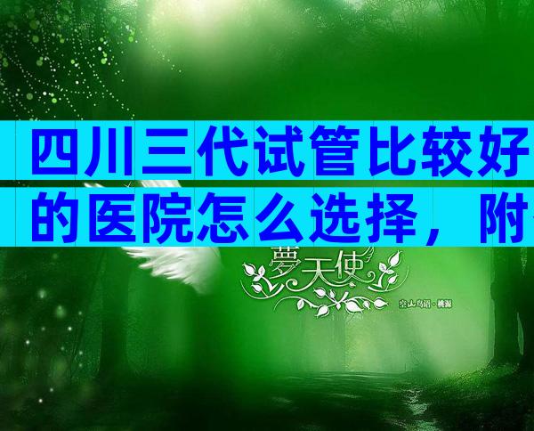 四川三代试管比较好的医院怎么选择，附各家医院详情