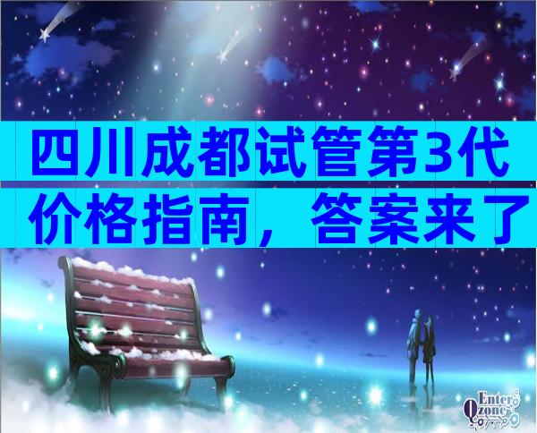 四川成都试管第3代价格指南，答案来了