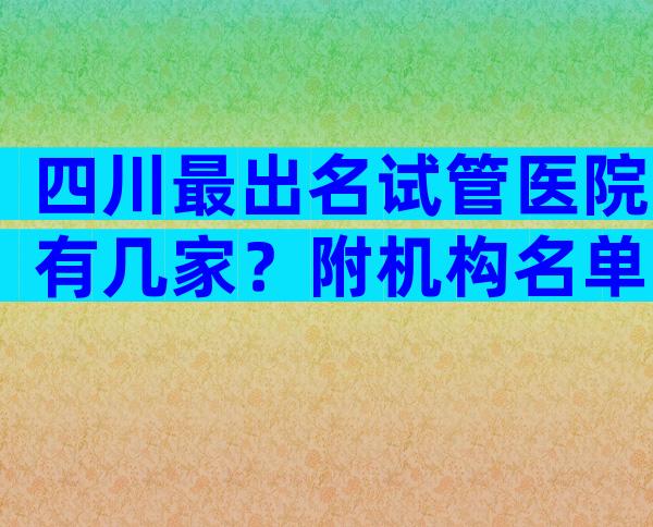 四川最出名试管医院有几家？附机构名单详解！