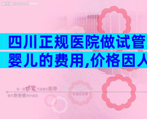 四川正规医院做试管婴儿的费用,价格因人而异!