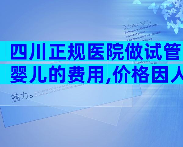 四川正规医院做试管婴儿的费用,价格因人而异！