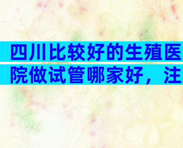 四川比较好的生殖医院做试管哪家好，注意这些才不会被骗