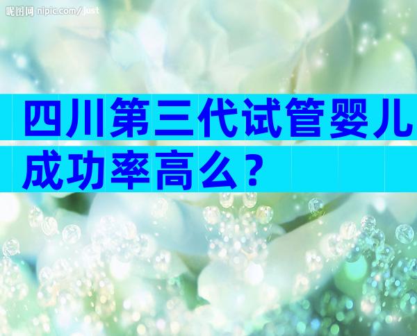 四川第三代试管婴儿成功率高么？