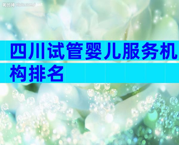 四川试管婴儿服务机构排名