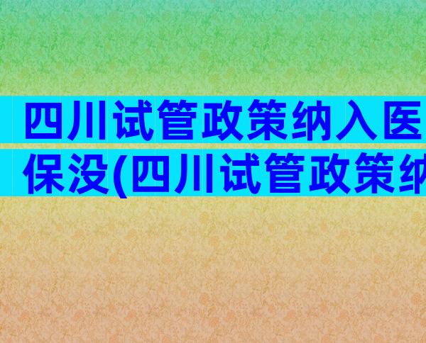 四川试管政策纳入医保没(四川试管政策纳入医保没报销)