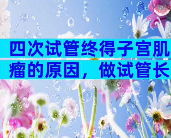 四次试管终得子宫肌瘤的原因，做试管长了肌瘤怎么办？