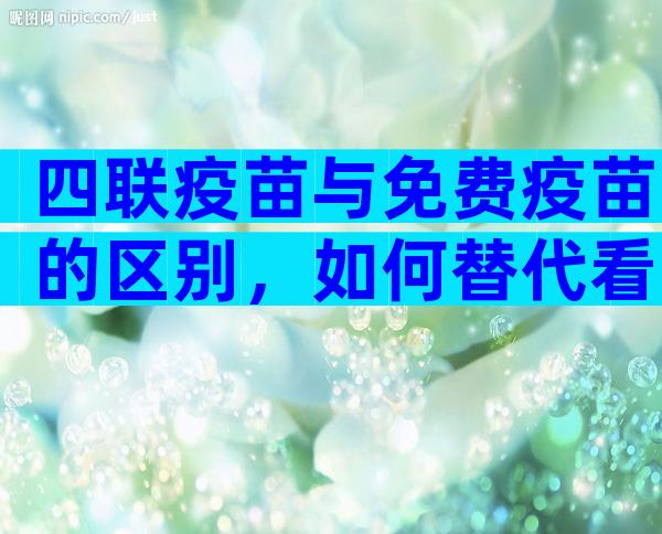 四联疫苗与免费疫苗的区别，如何替代看完两者区别便知道