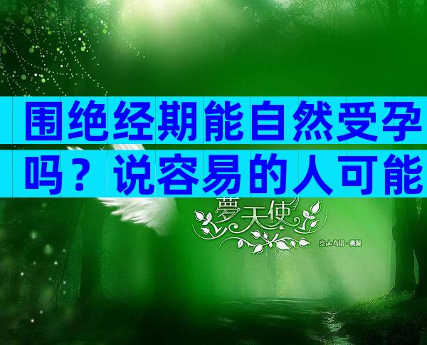 围绝经期能自然受孕吗？说容易的人可能不知道这些风险