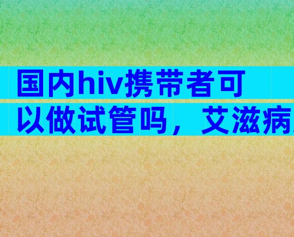 国内hiv携带者可以做试管吗，艾滋病患者可以试管婴儿吗