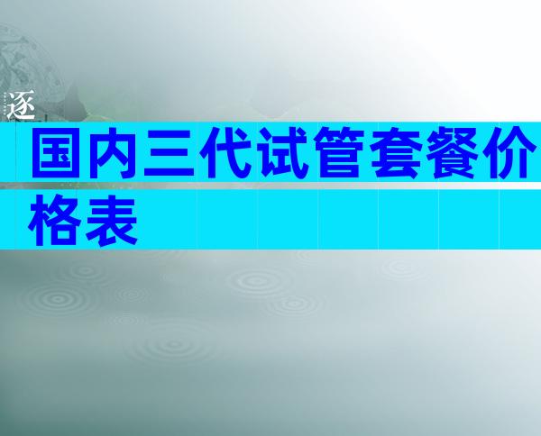 国内三代试管套餐价格表
