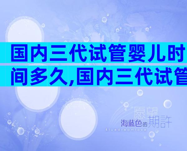 国内三代试管婴儿时间多久,国内三代试管婴儿时间多久
