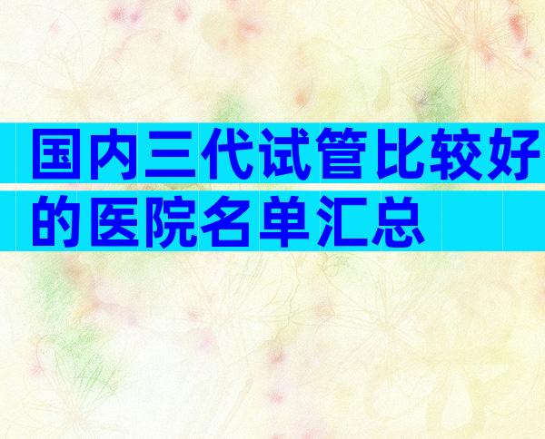 国内三代试管比较好的医院名单汇总