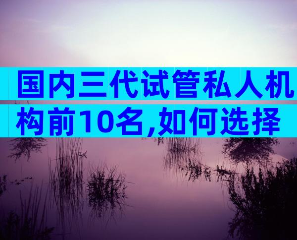 国内三代试管私人机构前10名,如何选择