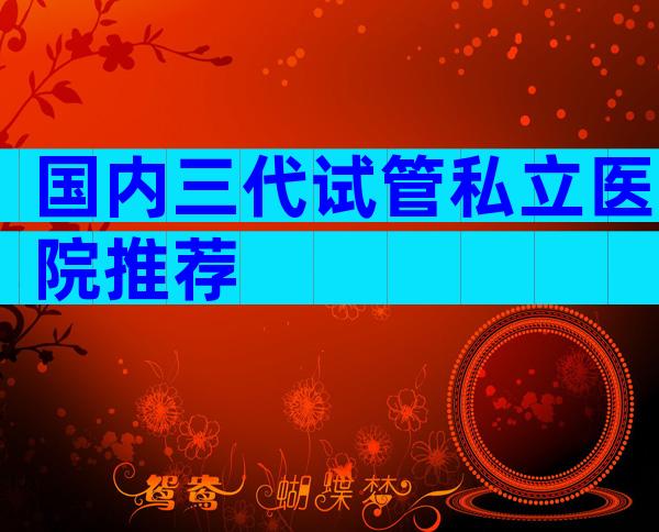 国内三代试管私立医院推荐