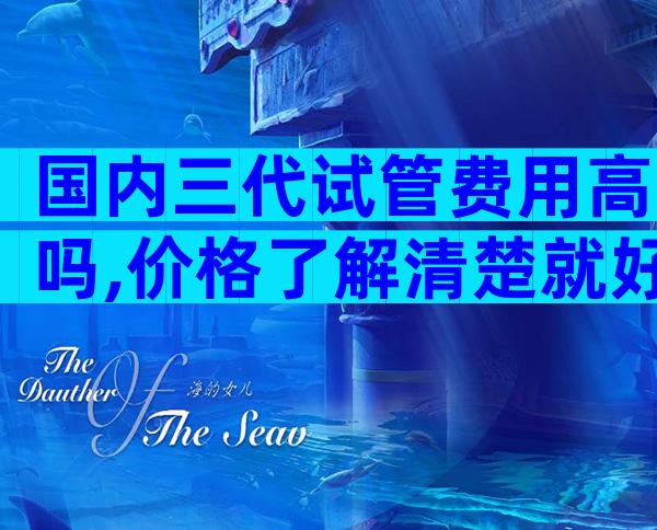 国内三代试管费用高吗,价格了解清楚就好！
