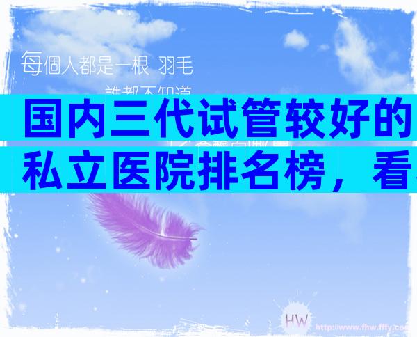 国内三代试管较好的私立医院排名榜，看看哪些医院在榜上