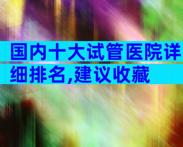 国内十大试管医院详细排名,建议收藏