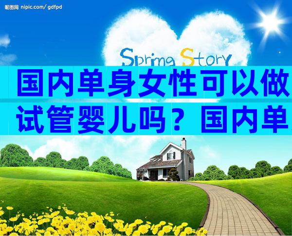国内单身女性可以做试管婴儿吗？国内单身能做试管的公立医院