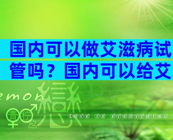 国内可以做艾滋病试管吗？国内可以给艾滋病人做试管吗？