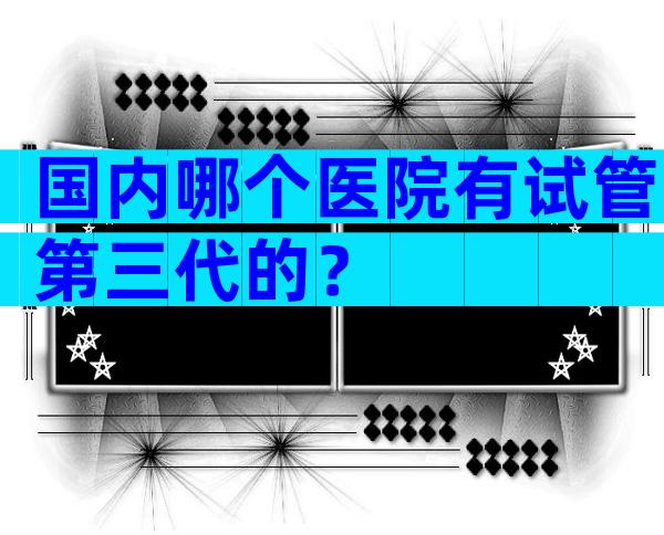 国内哪个医院有试管第三代的？