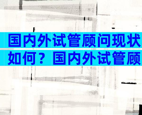 国内外试管顾问现状如何？国内外试管顾问现状如何？