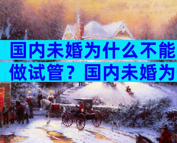 国内未婚为什么不能做试管？国内未婚为什么不能做试管婴儿？