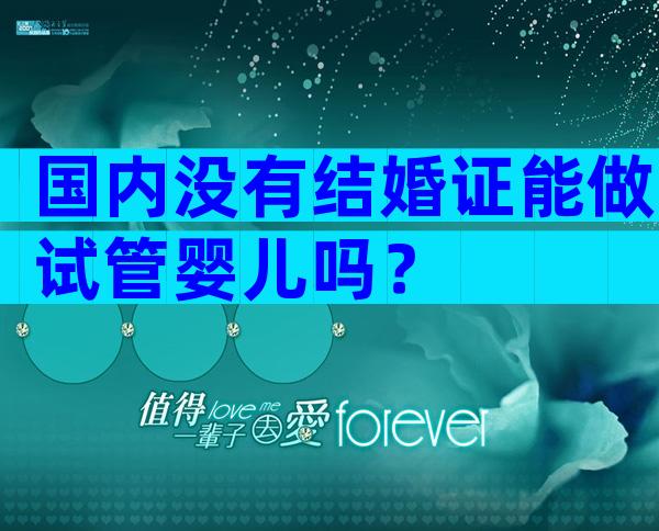 国内没有结婚证能做试管婴儿吗？