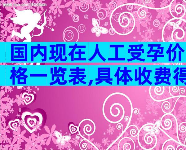 国内现在人工受孕价格一览表,具体收费得看实际情况