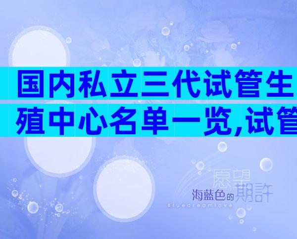 国内私立三代试管生殖中心名单一览,试管技术哪家医院好