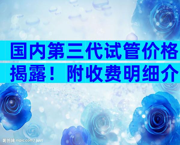 国内第三代试管价格揭露！附收费明细介绍