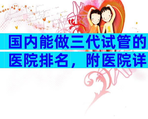 国内能做三代试管的医院排名，附医院详细介绍